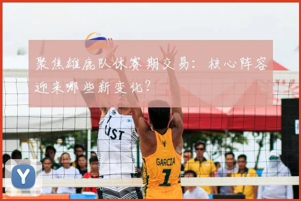 聚焦雄鹿队休赛期交易：核心阵容迎来哪些新变化？