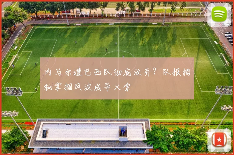 内马尔遭巴西队彻底放弃？队报揭秘掌掴风波成导火索