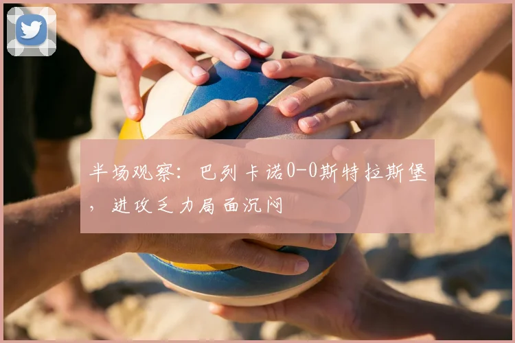 半场观察：巴列卡诺0-0斯特拉斯堡，进攻乏力局面沉闷