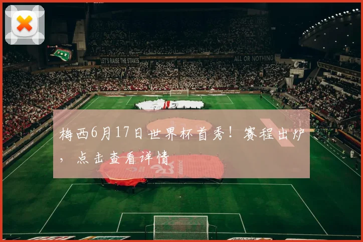 梅西6月17日世界杯首秀!赛程出炉,点击查看详情