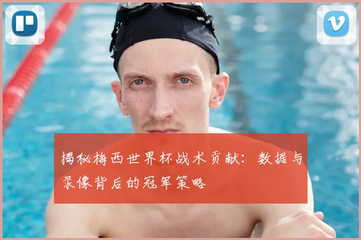 揭秘梅西世界杯战术贡献：数据与录像背后的冠军策略