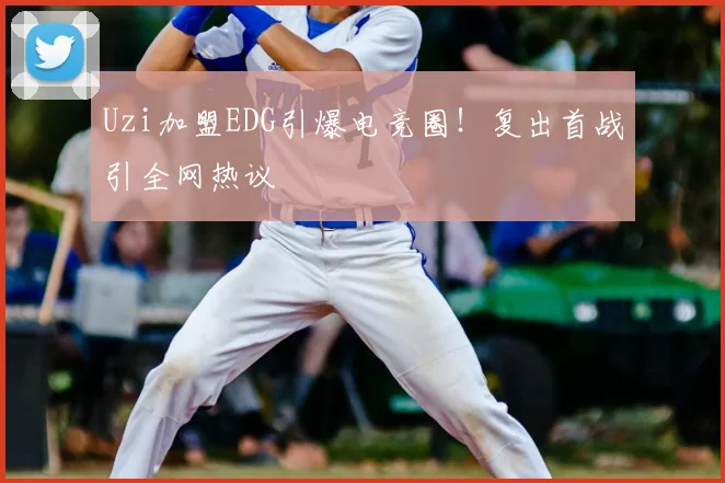 Uzi加盟EDG引爆电竞圈！复出首战引全网热议