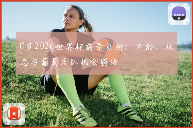 C罗2026世界杯前景分析：年龄、状态与葡萄牙队机会解读