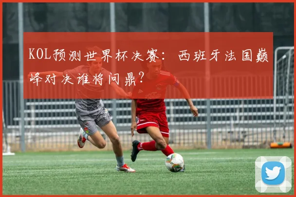 KOL预测世界杯决赛：西班牙法国巅峰对决谁将问鼎？