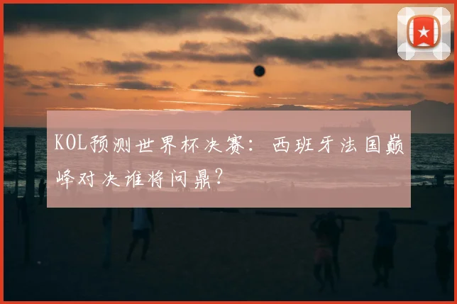 KOL预测世界杯决赛：西班牙法国巅峰对决谁将问鼎？