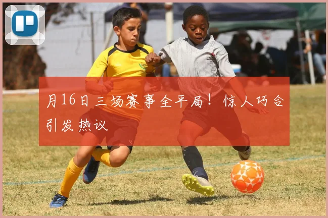 月16日三场赛事全平局！惊人巧合引发热议