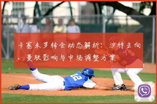 卡塞米罗转会动态解析：沙特去向、曼联影响与中场调整方案