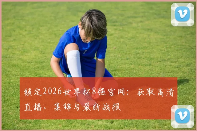 锁定2026世界杯8强官网：获取高清直播、集锦与最新战报