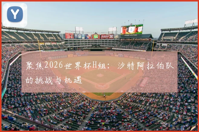 聚焦2026世界杯H组：沙特阿拉伯队的挑战与机遇