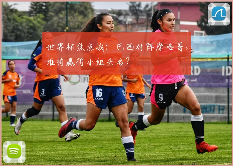 世界杯焦点战：巴西对阵摩洛哥，谁将赢得小组头名？
