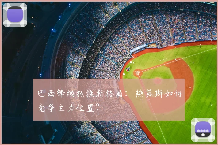 巴西锋线轮换新格局：热苏斯如何竞争主力位置？