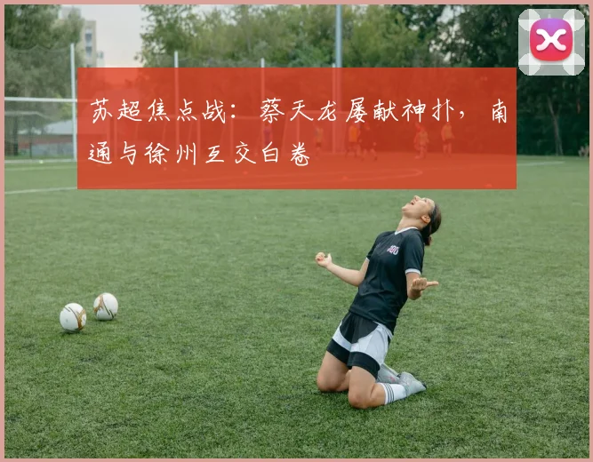 苏超焦点战：蔡天龙屡献神扑，南通与徐州互交白卷