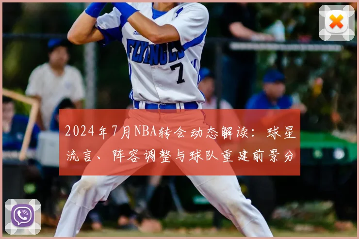 2024年7月NBA转会动态解读：球星流言、阵容调整与球队重建前景分析