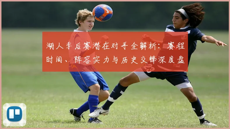 湖人季后赛潜在对手全解析：赛程时间、阵容实力与历史交锋深度盘点
