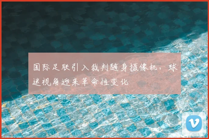 国际足联引入裁判随身摄像机,球迷视角迎来革命性变化