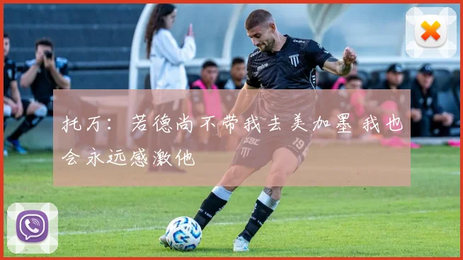 托万：若德尚不带我去美加墨 我也会永远感激他