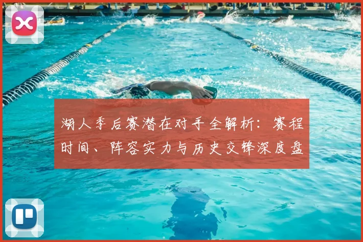 湖人季后赛潜在对手全解析：赛程时间、阵容实力与历史交锋深度盘点