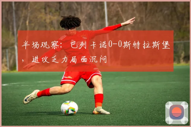 半场观察：巴列卡诺0-0斯特拉斯堡，进攻乏力局面沉闷