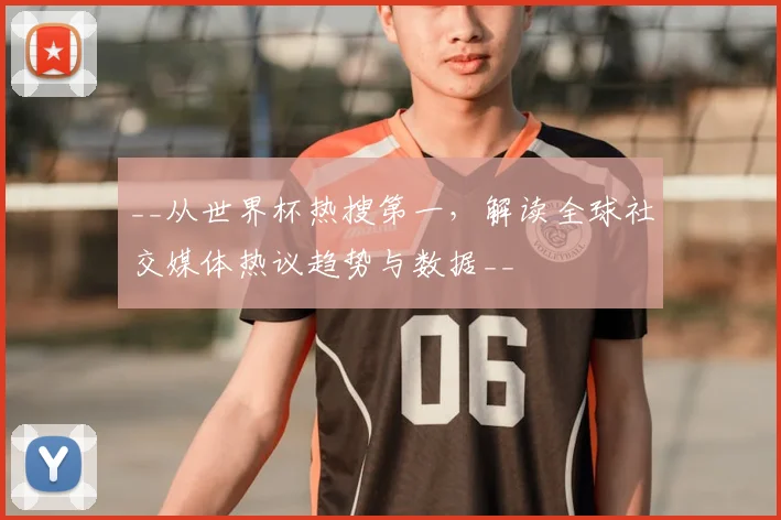 __从世界杯热搜第一，解读全球社交媒体热议趋势与数据__