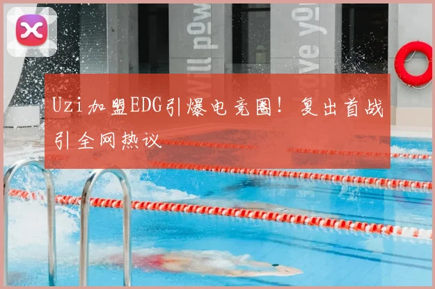 Uzi加盟EDG引爆电竞圈！复出首战引全网热议