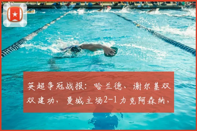 英超争冠战报：哈兰德、谢尔基双双建功，曼城主场2-1力克阿森纳，将分差迫近至3分