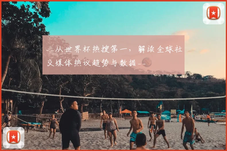 __从世界杯热搜第一，解读全球社交媒体热议趋势与数据__
