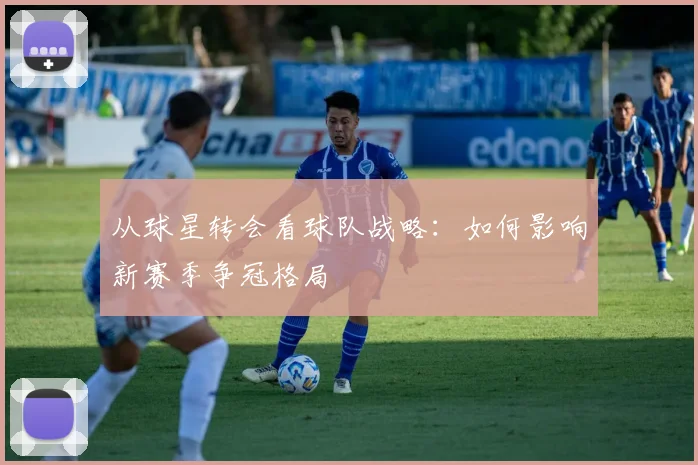 从球星转会看球队战略：如何影响新赛季争冠格局